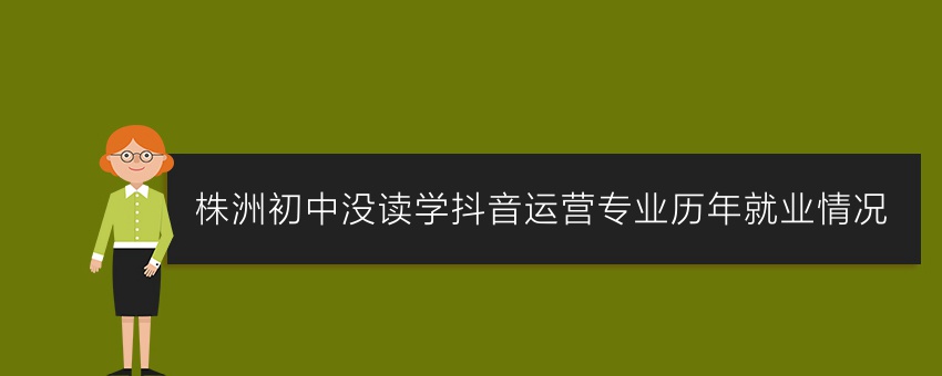 株洲初中没读学抖音运营专业历年就业情况