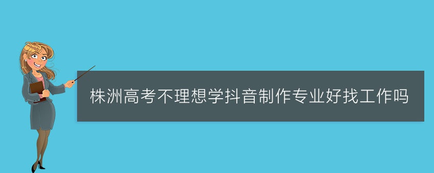 株洲高考不理想学抖音制作专业好找工作吗