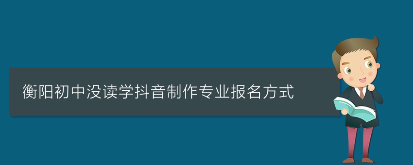 衡阳初中没读学抖音制作专业报名方式